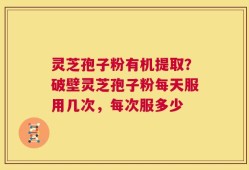 灵芝孢子粉有机提取？破壁灵芝孢子粉每天服用几次，每次服多少