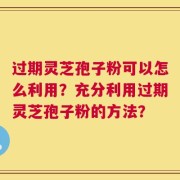 过期灵芝孢子粉可以怎么利用？充分利用过期灵芝孢子粉的方法？