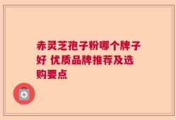 赤灵芝孢子粉哪个牌子好 优质品牌推荐及选购要点