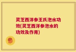 灵芝西洋参王氏泡水功效(灵芝西洋参泡水的功效及作用)