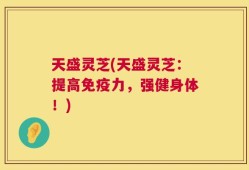 天盛灵芝(天盛灵芝：提高免疫力，强健身体！)