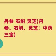 丹参 石斛 灵芝(丹参、石斛、灵芝：中药三宝)