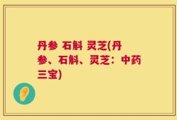 丹参 石斛 灵芝(丹参、石斛、灵芝：中药三宝)