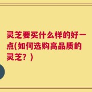 灵芝要买什么样的好一点(如何选购高品质的灵芝？)