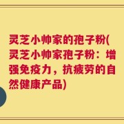 灵芝小帅家的孢子粉(灵芝小帅家孢子粉：增强免疫力，抗疲劳的自然健康产品)