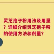 灵芝孢子粉用法及用量？详细介绍灵芝孢子粉的使用方法和剂量？