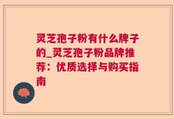 灵芝孢子粉有什么牌子的_灵芝孢子粉品牌推荐：优质选择与购买指南