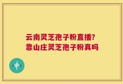 云南灵芝孢子粉直播？靠山庄灵芝孢子粉真吗