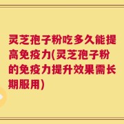 灵芝孢子粉吃多久能提高免疫力(灵芝孢子粉的免疫力提升效果需长期服用)