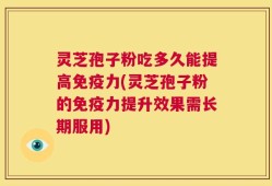 灵芝孢子粉吃多久能提高免疫力(灵芝孢子粉的免疫力提升效果需长期服用)