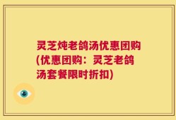 灵芝炖老鸽汤优惠团购(优惠团购：灵芝老鸽汤套餐限时折扣)