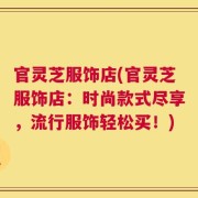 官灵芝服饰店(官灵芝服饰店：时尚款式尽享，流行服饰轻松买！)
