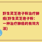 野生灵芝孢子粉治疗肺癌(野生灵芝孢子粉：一种治疗肺癌的有效方法)