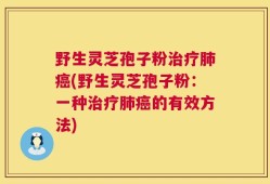 野生灵芝孢子粉治疗肺癌(野生灵芝孢子粉：一种治疗肺癌的有效方法)