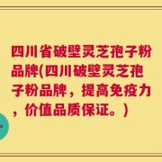 四川省破壁灵芝孢子粉品牌(四川破壁灵芝孢子粉品牌，提高免疫力，价值品质保证。)