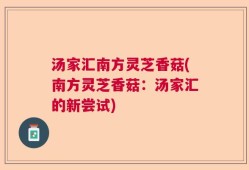 汤家汇南方灵芝香菇(南方灵芝香菇：汤家汇的新尝试)