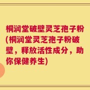 桐润堂破壁灵芝孢子粉(桐润堂灵芝孢子粉破壁，释放活性成分，助你保健养生)