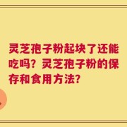 灵芝孢子粉起块了还能吃吗？灵芝孢子粉的保存和食用方法？