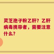 灵芝孢子粉乙肝？乙肝病毒携带者，需要注意什么？