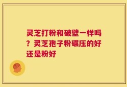 灵芝打粉和破壁一样吗？灵芝孢子粉碾压的好还是粉好