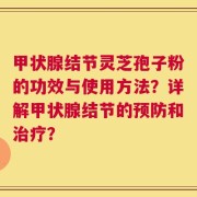 甲状腺结节灵芝孢子粉的功效与使用方法？详解甲状腺结节的预防和治疗？