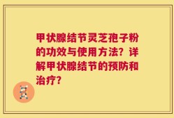 甲状腺结节灵芝孢子粉的功效与使用方法？详解甲状腺结节的预防和治疗？