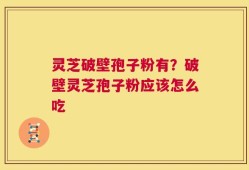 灵芝破壁孢子粉有？破壁灵芝孢子粉应该怎么吃
