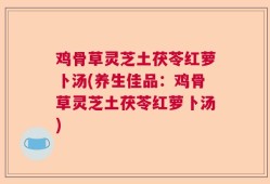 鸡骨草灵芝土茯苓红萝卜汤(养生佳品：鸡骨草灵芝土茯苓红萝卜汤)