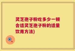 灵芝孢子粉吃多少一顿合适灵芝孢子粉的适量饮用方法)