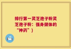 排行第一灵芝孢子粉灵芝孢子粉：强身健体的“神药”)