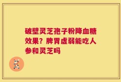 破壁灵芝孢子粉降血糖效果？脾胃虚弱能吃人参和灵芝吗
