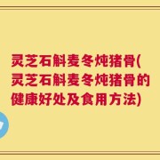 灵芝石斛麦冬炖猪骨(灵芝石斛麦冬炖猪骨的健康好处及食用方法)