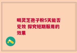 喝灵芝孢子粉5天能否见效 探究短期服用的效果