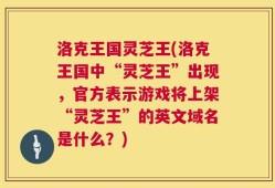 洛克王国灵芝王(洛克王国中“灵芝王”出现，官方表示游戏将上架“灵芝王”的英文域名是什么？)
