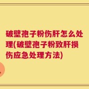 破壁孢子粉伤肝怎么处理(破壁孢子粉致肝损伤应急处理方法)