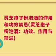 灵芝孢子粉泡酒的作用和功效禁忌(灵芝孢子粉泡酒：功效、作用与禁忌)