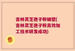 吉林灵芝孢子粉破壁(吉林灵芝孢子粉高效加工技术研发成功)