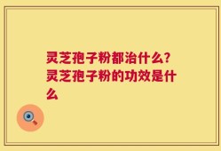 灵芝孢子粉都治什么？灵芝孢子粉的功效是什么