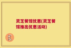 灵芝餐馆优惠(灵芝餐馆推出优惠活动)