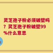 灵芝孢子粉必须破壁吗？灵芝孢子粉破壁99%什么意思