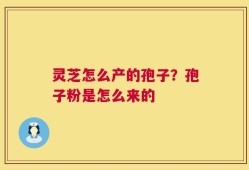 灵芝怎么产的孢子？孢子粉是怎么来的