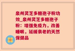 泉州灵芝多糖孢子粉功效_泉州灵芝多糖孢子粉：增强免疫力，改善睡眠，延缓衰老的天然保健品