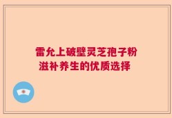 雷允上破壁灵芝孢子粉 滋补养生的优质选择