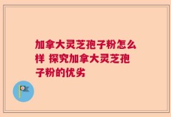 加拿大灵芝孢子粉怎么样 探究加拿大灵芝孢子粉的优劣