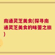 南通灵芝美食(探寻南通灵芝美食的味蕾之旅)
