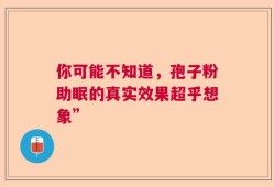 你可能不知道，孢子粉助眠的真实效果超乎想象”