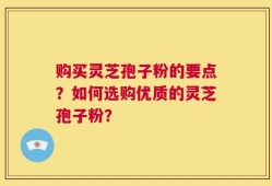 购买灵芝孢子粉的要点？如何选购优质的灵芝孢子粉？