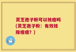 灵芝孢子粉可以祛痘吗(灵芝孢子粉：有效祛除痘痘？)