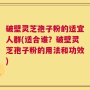 破壁灵芝孢子粉的适宜人群(适合谁？破壁灵芝孢子粉的用法和功效)