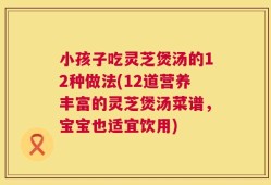 小孩子吃灵芝煲汤的12种做法(12道营养丰富的灵芝煲汤菜谱，宝宝也适宜饮用)